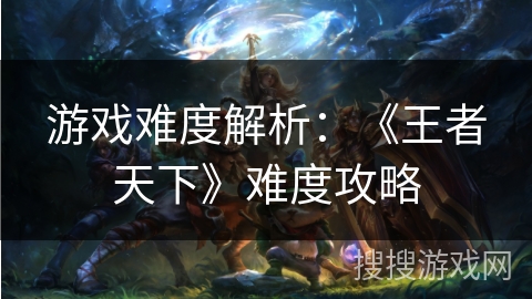 游戏难度解析：《王者天下》难度攻略