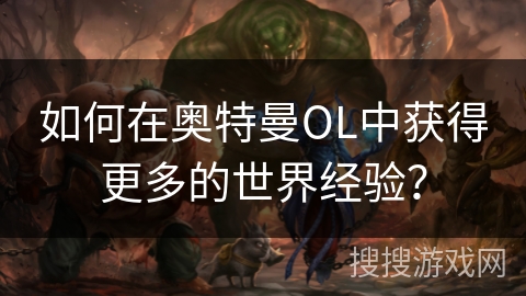 如何在奥特曼OL中获得更多的世界经验？