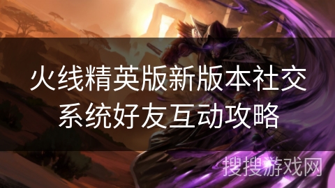 火线精英版新版本社交系统好友互动攻略