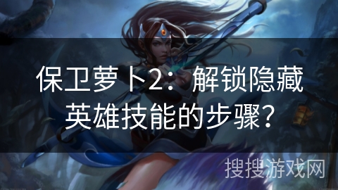 保卫萝卜2：解锁隐藏英雄技能的步骤？