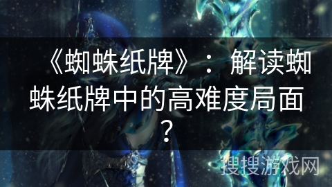 《蜘蛛纸牌》：解读蜘蛛纸牌中的高难度局面？