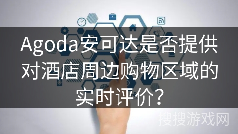 Agoda安可达是否提供对酒店周边购物区域的实时评价？