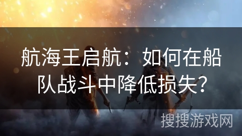 航海王启航：如何在船队战斗中降低损失？