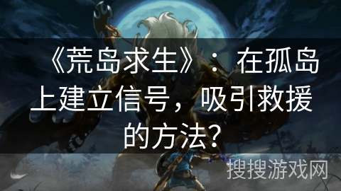 《荒岛求生》：在孤岛上建立信号，吸引救援的方法？