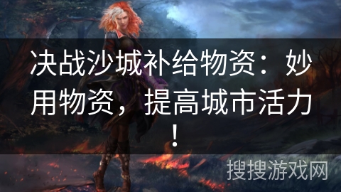 决战沙城补给物资：妙用物资，提高城市活力！