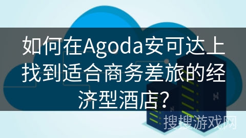 如何在Agoda安可达上找到适合商务差旅的经济型酒店？