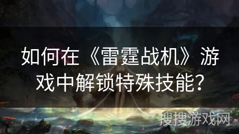 如何在《雷霆战机》游戏中解锁特殊技能？