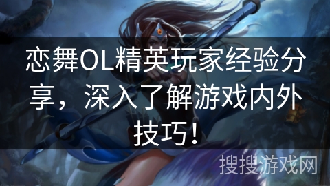 恋舞OL精英玩家经验分享，深入了解游戏内外技巧！