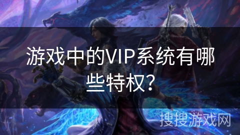 游戏中的VIP系统有哪些特权？