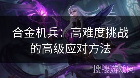 合金机兵：高难度挑战的高级应对方法