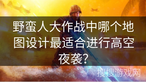 野蛮人大作战中哪个地图设计最适合进行高空夜袭？