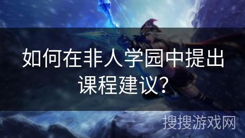 如何在非人学园中提出课程建议？