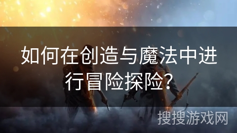 如何在创造与魔法中进行冒险探险？
