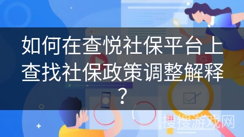 如何在查悦社保平台上查找社保政策调整解释？