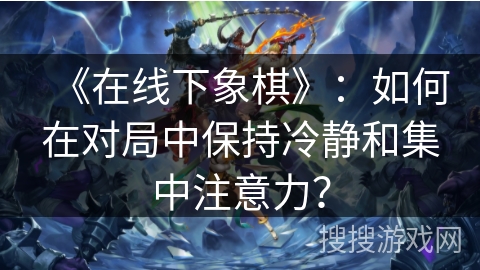 《在线下象棋》：如何在对局中保持冷静和集中注意力？