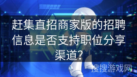 赶集直招商家版的招聘信息是否支持职位分享渠道？
