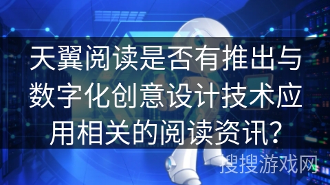 天翼阅读是否有推出与数字化创意设计技术应用相关的阅读资讯？