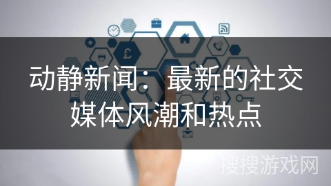 动静新闻：最新的社交媒体风潮和热点