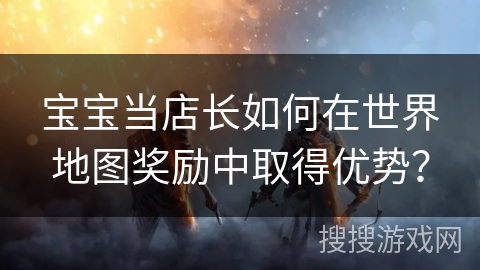 宝宝当店长如何在世界地图奖励中取得优势？