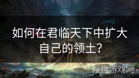 如何在君临天下中扩大自己的领土？