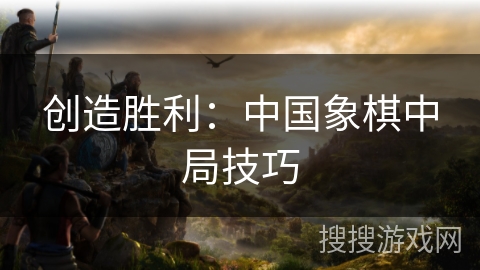 创造胜利：中国象棋中局技巧