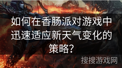 如何在香肠派对游戏中迅速适应新天气变化的策略？