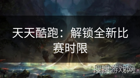 天天酷跑：解锁全新比赛时限