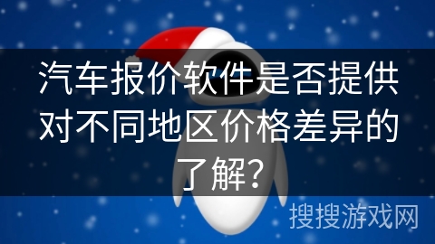 汽车报价软件是否提供对不同地区价格差异的了解？