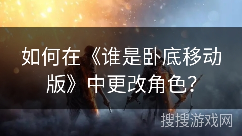 如何在《谁是卧底移动版》中更改角色？