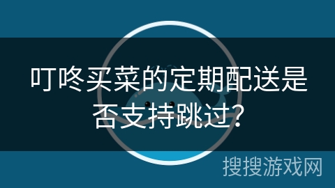 叮咚买菜的定期配送是否支持跳过？