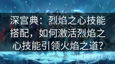 深宫典：烈焰之心技能搭配，如何激活烈焰之心技能引领火焰之道？