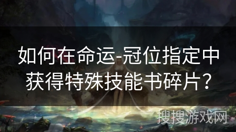 如何在命运-冠位指定中获得特殊技能书碎片？