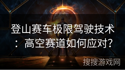 登山赛车极限驾驶技术：高空赛道如何应对？