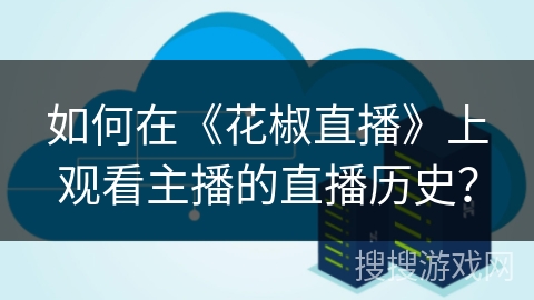如何在《花椒直播》上观看主播的直播历史？