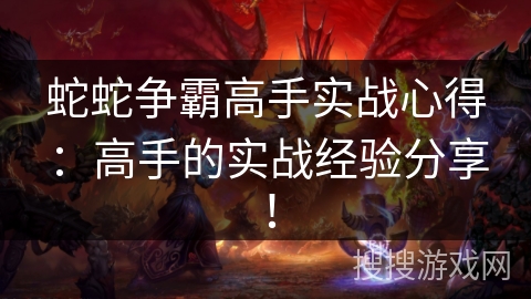 蛇蛇争霸高手实战心得：高手的实战经验分享！