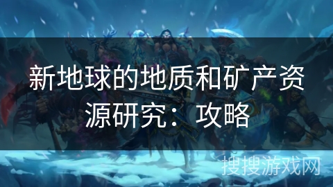 新地球的地质和矿产资源研究：攻略
