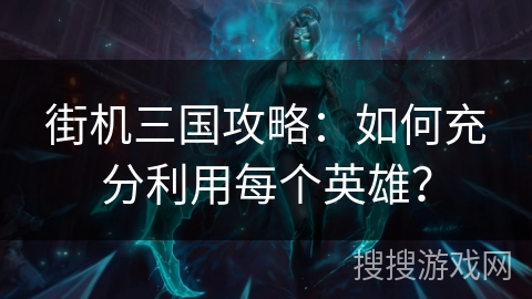 街机三国攻略：如何充分利用每个英雄？