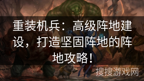 重装机兵：高级阵地建设，打造坚固阵地的阵地攻略！