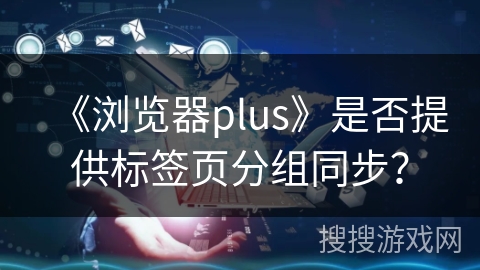 《浏览器plus》是否提供标签页分组同步？