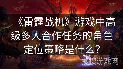 《雷霆战机》游戏中高级多人合作任务的角色定位策略是什么？