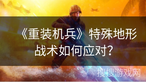 《重装机兵》特殊地形战术如何应对？