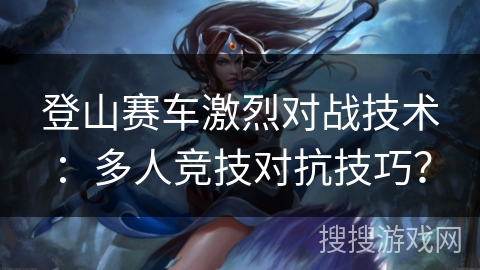 登山赛车激烈对战技术：多人竞技对抗技巧？