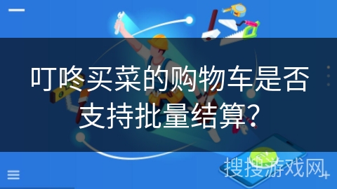 叮咚买菜的购物车是否支持批量结算？