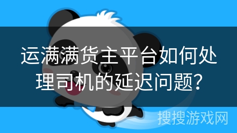 运满满货主平台如何处理司机的延迟问题？