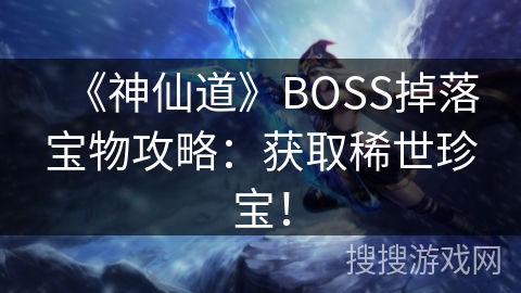 《神仙道》BOSS掉落宝物攻略：获取稀世珍宝！