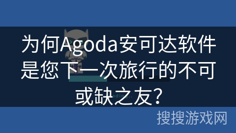 为何Agoda安可达软件是您下一次旅行的不可或缺之友？
