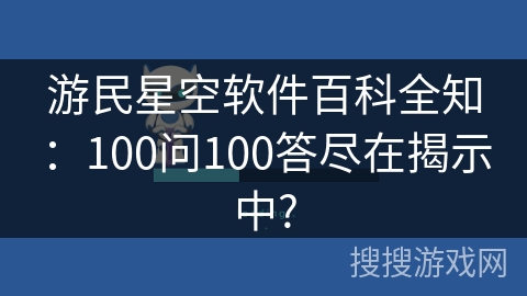 游民星空软件百科全知：100问100答尽在揭示中?