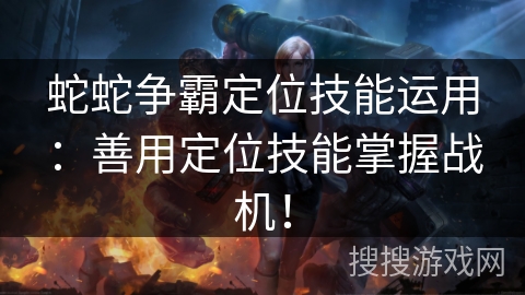 蛇蛇争霸定位技能运用：善用定位技能掌握战机！