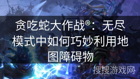 贪吃蛇大作战®：无尽模式中如何巧妙利用地图障碍物