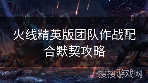 火线精英版团队作战配合默契攻略